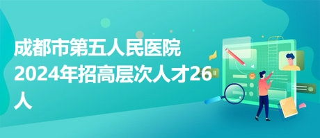 成都市第五人民医院2024年招高层次人才26人